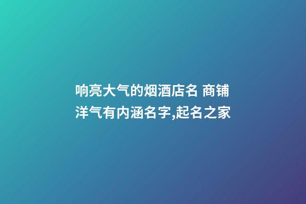 响亮大气的烟酒店名 商铺洋气有内涵名字,起名之家